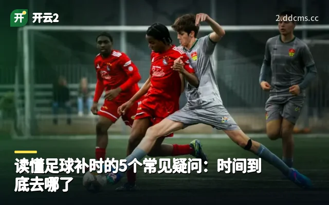 读懂足球补时的5个常见疑问：时间到底去哪了