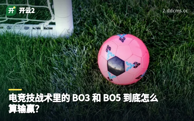 电竞技战术里的 BO3 和 BO5 到底怎么算输赢？
