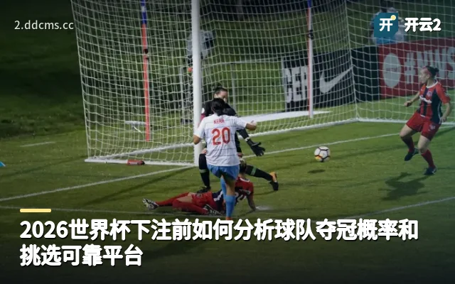 2026世界杯下注前如何分析球队夺冠概率和挑选可靠平台
