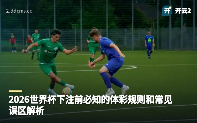 2026世界杯下注前必知的体彩规则和常见误区解析